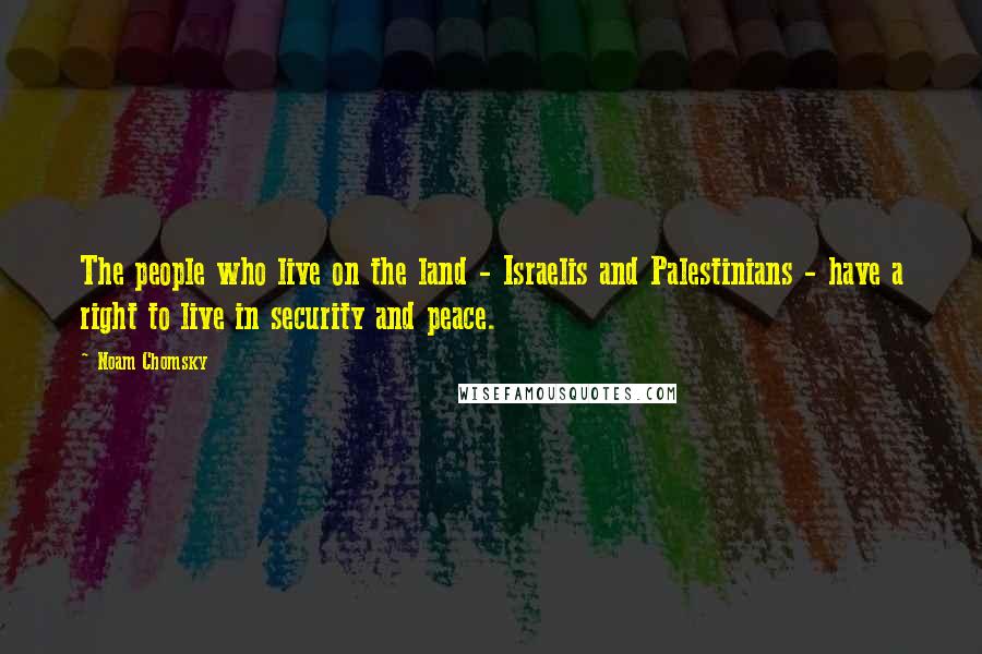 Noam Chomsky Quotes: The people who live on the land - Israelis and Palestinians - have a right to live in security and peace.