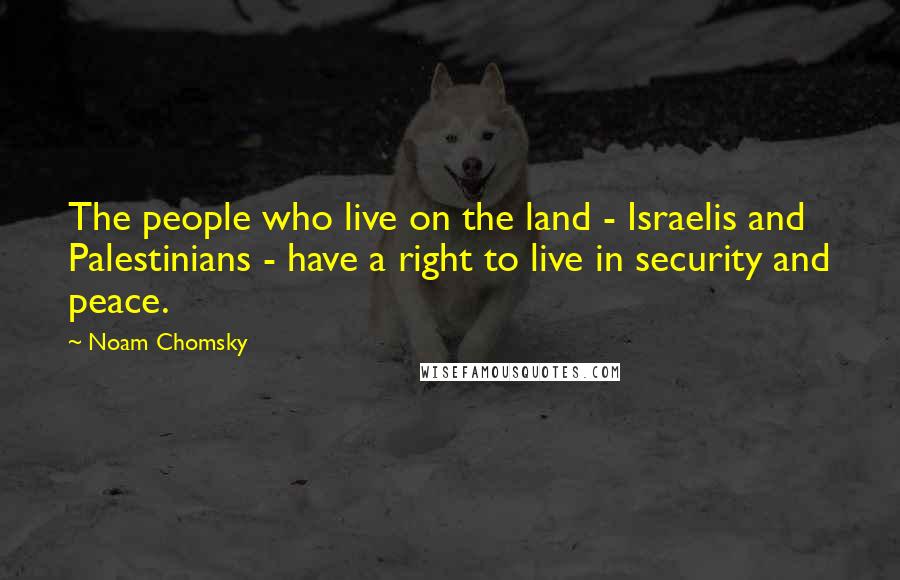 Noam Chomsky Quotes: The people who live on the land - Israelis and Palestinians - have a right to live in security and peace.