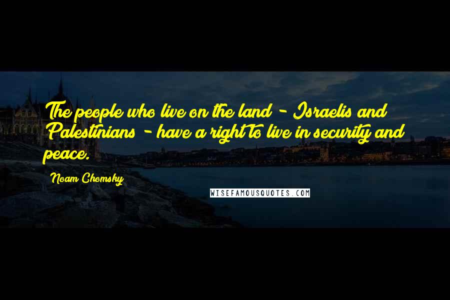 Noam Chomsky Quotes: The people who live on the land - Israelis and Palestinians - have a right to live in security and peace.