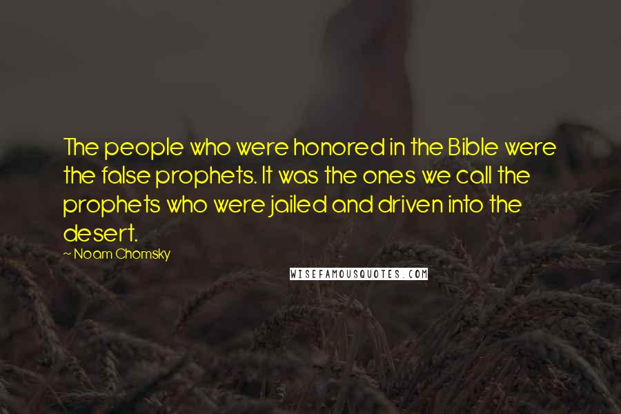 Noam Chomsky Quotes: The people who were honored in the Bible were the false prophets. It was the ones we call the prophets who were jailed and driven into the desert.