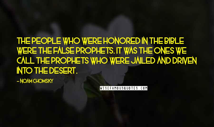 Noam Chomsky Quotes: The people who were honored in the Bible were the false prophets. It was the ones we call the prophets who were jailed and driven into the desert.