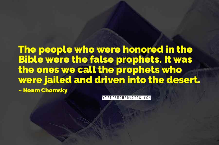 Noam Chomsky Quotes: The people who were honored in the Bible were the false prophets. It was the ones we call the prophets who were jailed and driven into the desert.