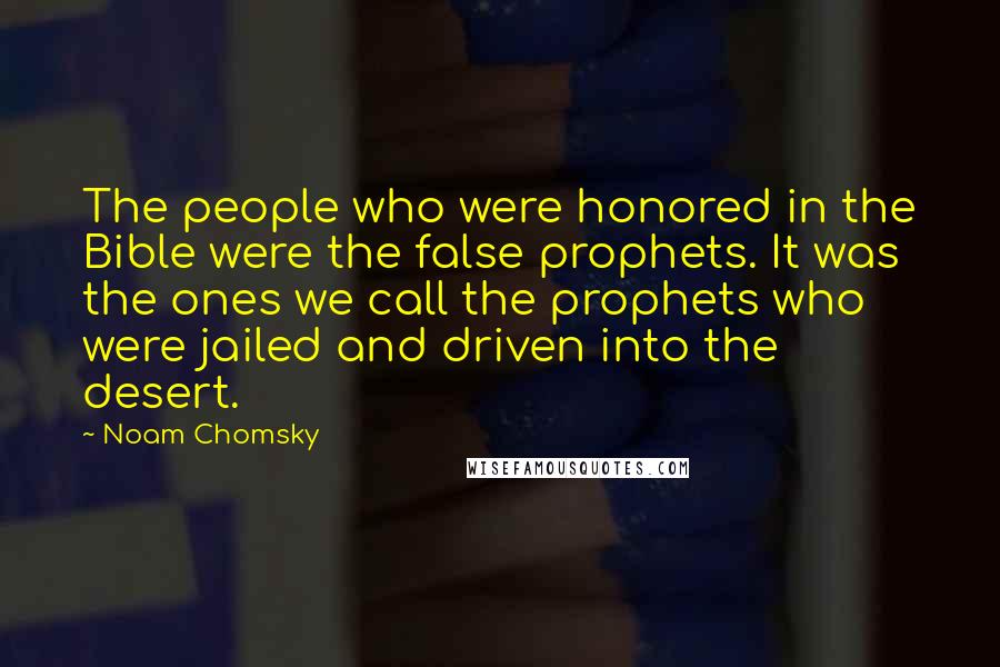 Noam Chomsky Quotes: The people who were honored in the Bible were the false prophets. It was the ones we call the prophets who were jailed and driven into the desert.