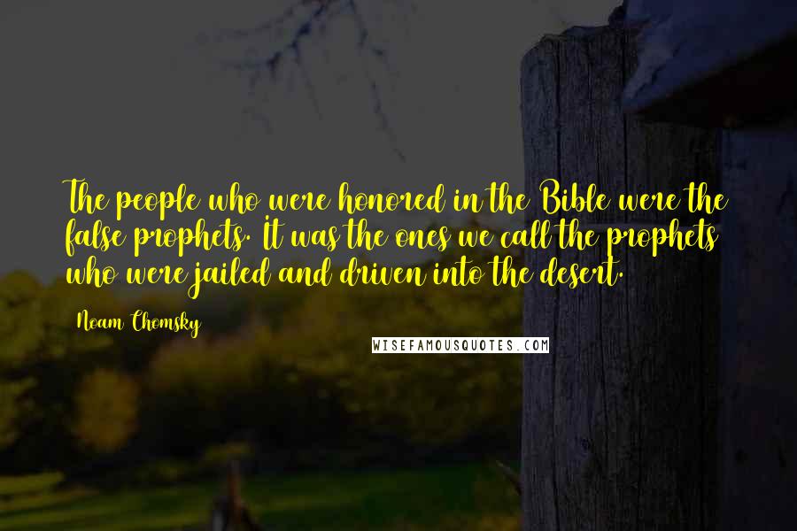 Noam Chomsky Quotes: The people who were honored in the Bible were the false prophets. It was the ones we call the prophets who were jailed and driven into the desert.