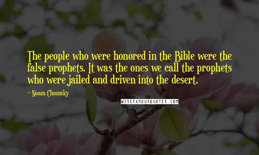 Noam Chomsky Quotes: The people who were honored in the Bible were the false prophets. It was the ones we call the prophets who were jailed and driven into the desert.