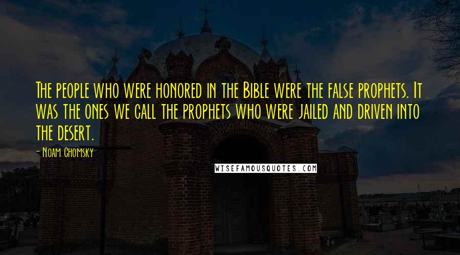 Noam Chomsky Quotes: The people who were honored in the Bible were the false prophets. It was the ones we call the prophets who were jailed and driven into the desert.