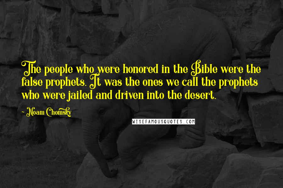 Noam Chomsky Quotes: The people who were honored in the Bible were the false prophets. It was the ones we call the prophets who were jailed and driven into the desert.