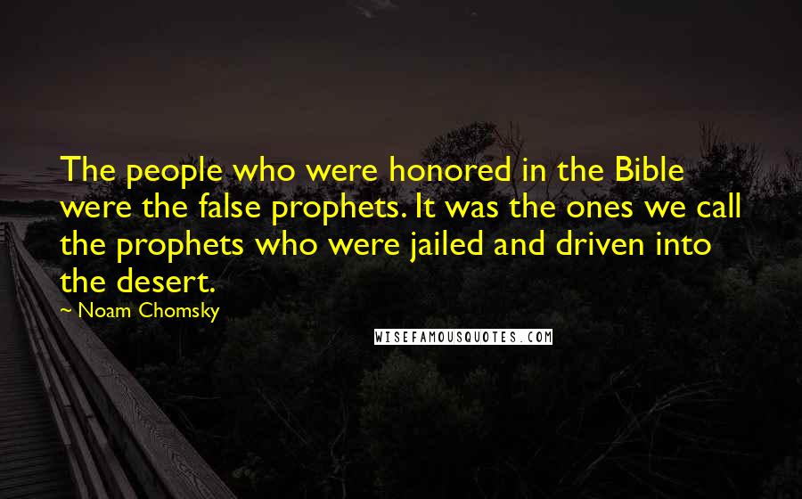 Noam Chomsky Quotes: The people who were honored in the Bible were the false prophets. It was the ones we call the prophets who were jailed and driven into the desert.