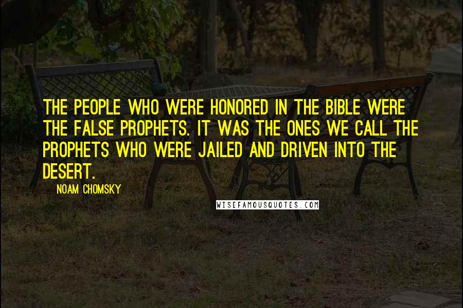 Noam Chomsky Quotes: The people who were honored in the Bible were the false prophets. It was the ones we call the prophets who were jailed and driven into the desert.