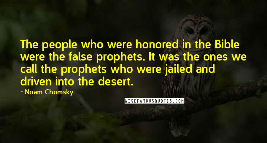 Noam Chomsky Quotes: The people who were honored in the Bible were the false prophets. It was the ones we call the prophets who were jailed and driven into the desert.