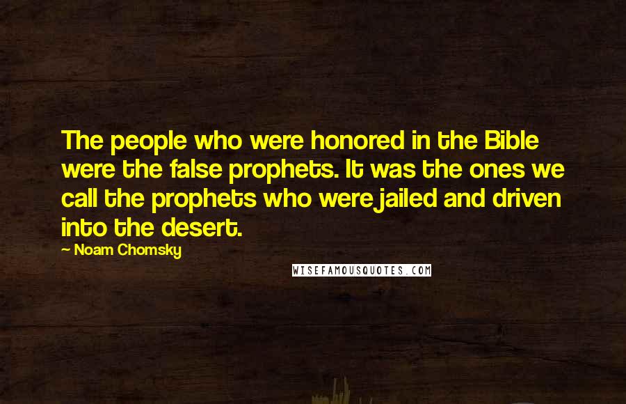 Noam Chomsky Quotes: The people who were honored in the Bible were the false prophets. It was the ones we call the prophets who were jailed and driven into the desert.