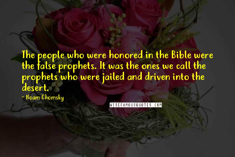 Noam Chomsky Quotes: The people who were honored in the Bible were the false prophets. It was the ones we call the prophets who were jailed and driven into the desert.