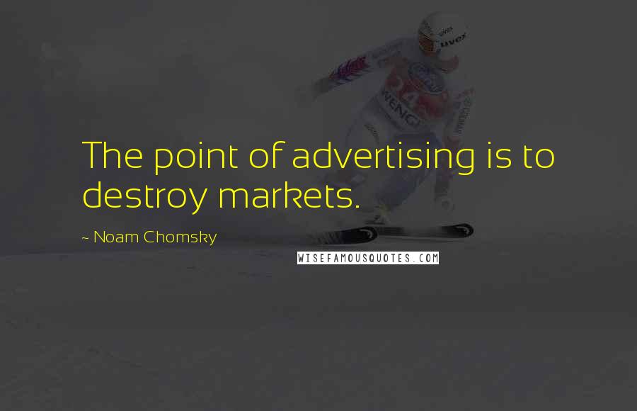 Noam Chomsky Quotes: The point of advertising is to destroy markets.