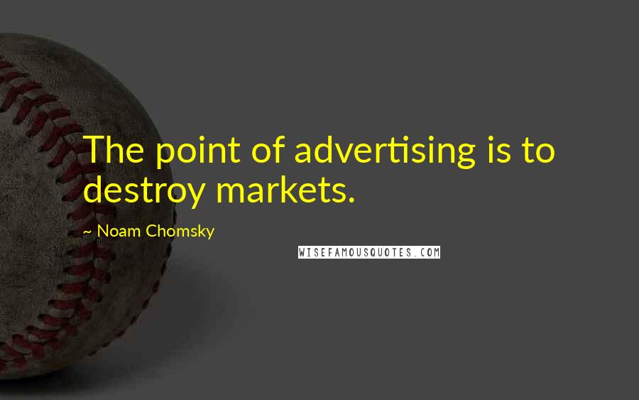 Noam Chomsky Quotes: The point of advertising is to destroy markets.