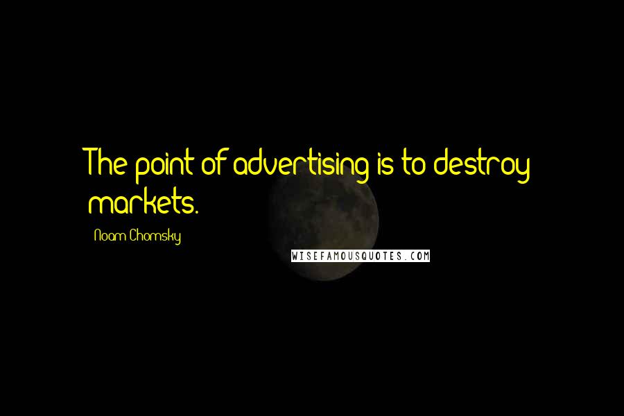 Noam Chomsky Quotes: The point of advertising is to destroy markets.