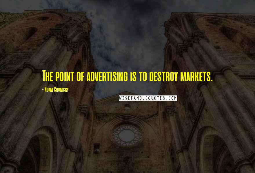 Noam Chomsky Quotes: The point of advertising is to destroy markets.