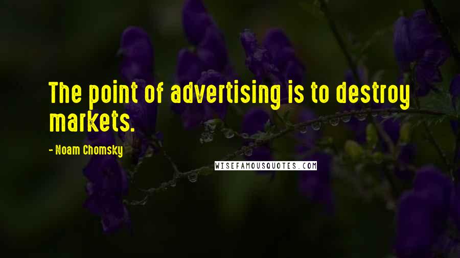 Noam Chomsky Quotes: The point of advertising is to destroy markets.