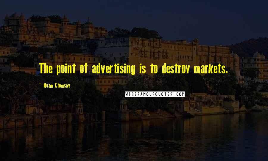 Noam Chomsky Quotes: The point of advertising is to destroy markets.