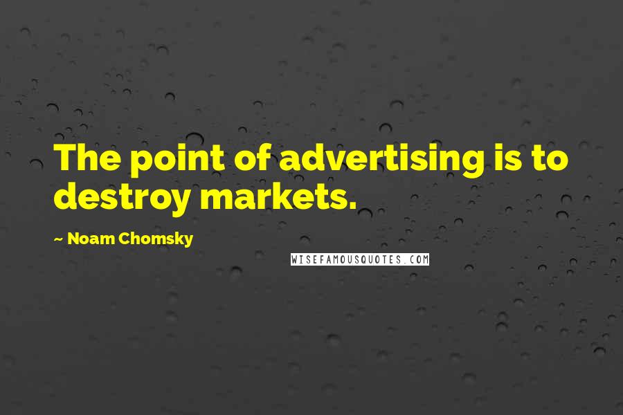 Noam Chomsky Quotes: The point of advertising is to destroy markets.