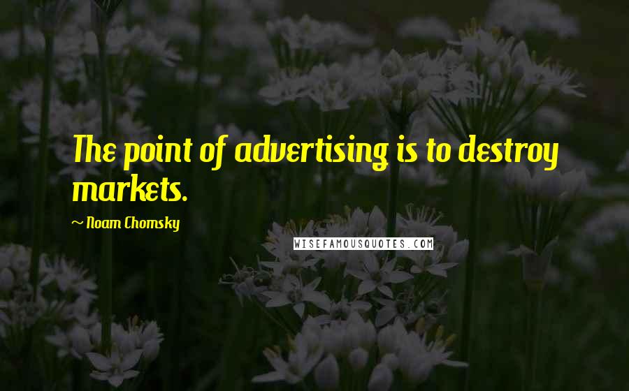 Noam Chomsky Quotes: The point of advertising is to destroy markets.