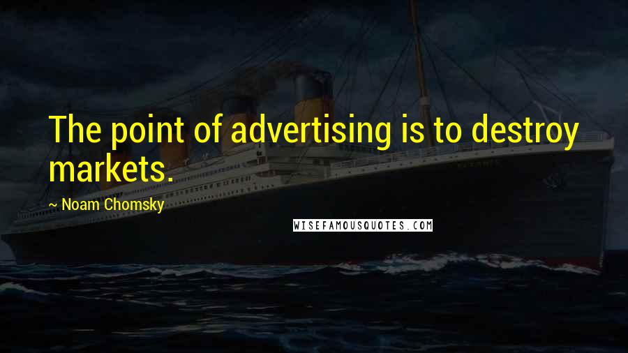 Noam Chomsky Quotes: The point of advertising is to destroy markets.