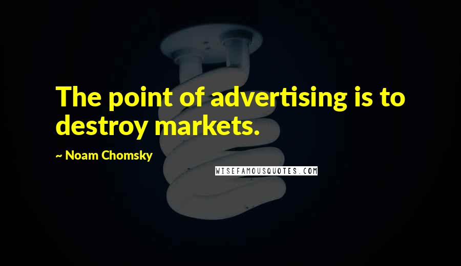 Noam Chomsky Quotes: The point of advertising is to destroy markets.