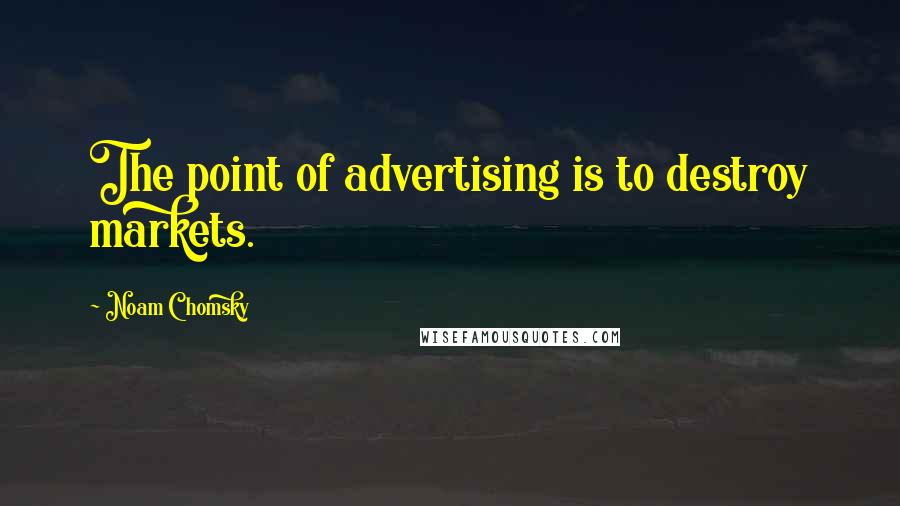 Noam Chomsky Quotes: The point of advertising is to destroy markets.