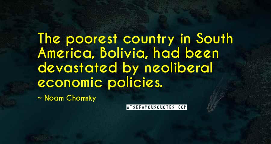 Noam Chomsky Quotes: The poorest country in South America, Bolivia, had been devastated by neoliberal economic policies.