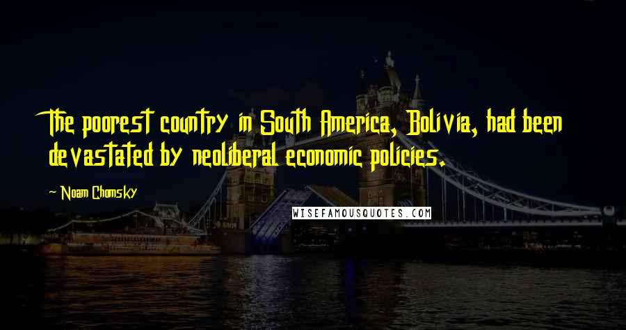 Noam Chomsky Quotes: The poorest country in South America, Bolivia, had been devastated by neoliberal economic policies.