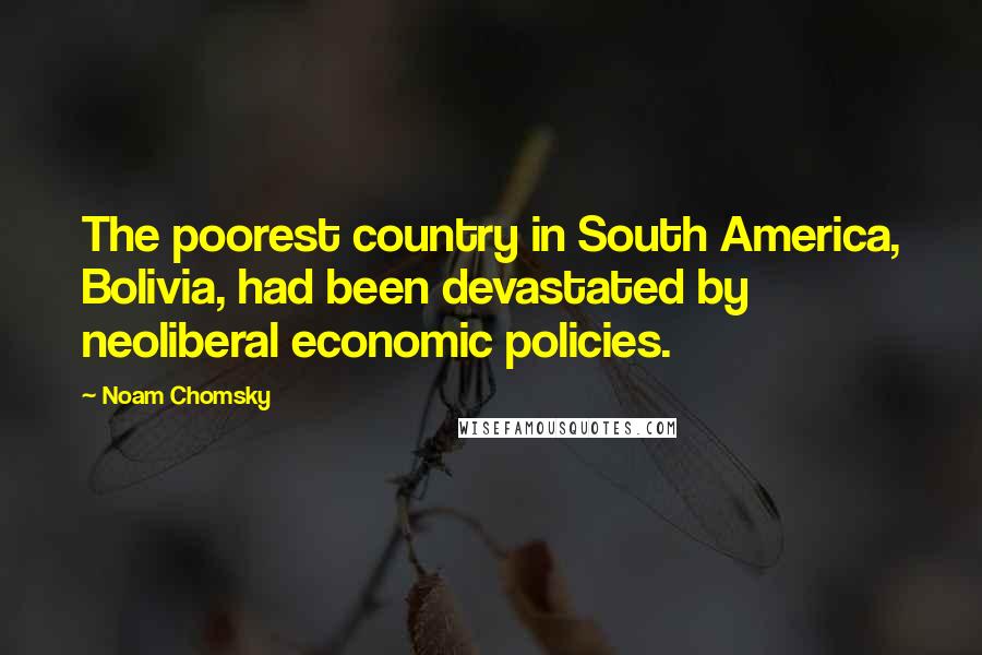 Noam Chomsky Quotes: The poorest country in South America, Bolivia, had been devastated by neoliberal economic policies.