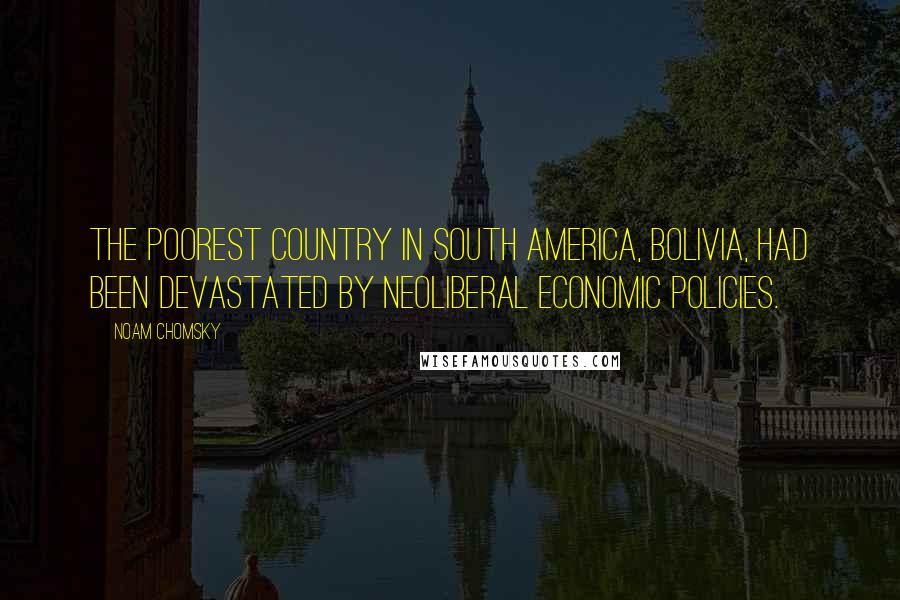 Noam Chomsky Quotes: The poorest country in South America, Bolivia, had been devastated by neoliberal economic policies.