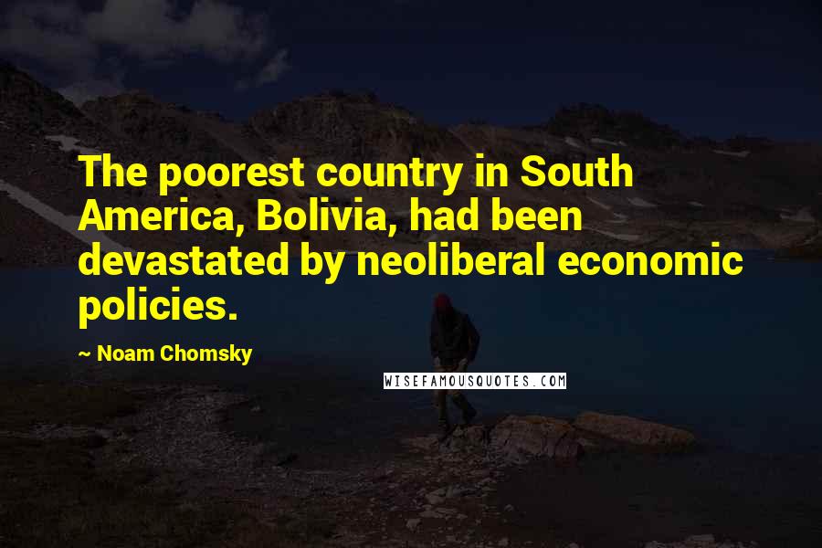 Noam Chomsky Quotes: The poorest country in South America, Bolivia, had been devastated by neoliberal economic policies.