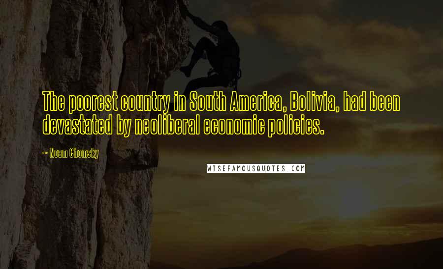 Noam Chomsky Quotes: The poorest country in South America, Bolivia, had been devastated by neoliberal economic policies.