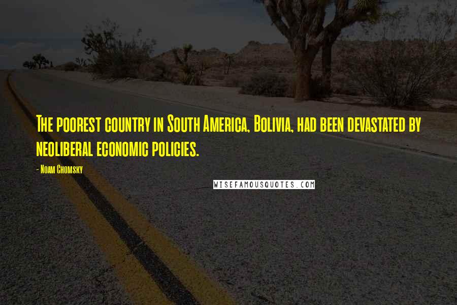 Noam Chomsky Quotes: The poorest country in South America, Bolivia, had been devastated by neoliberal economic policies.