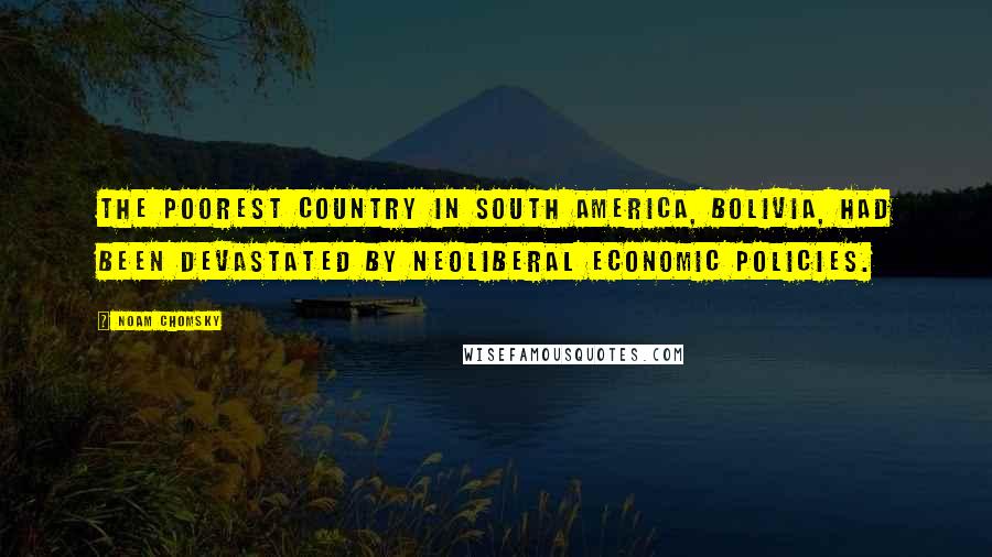 Noam Chomsky Quotes: The poorest country in South America, Bolivia, had been devastated by neoliberal economic policies.