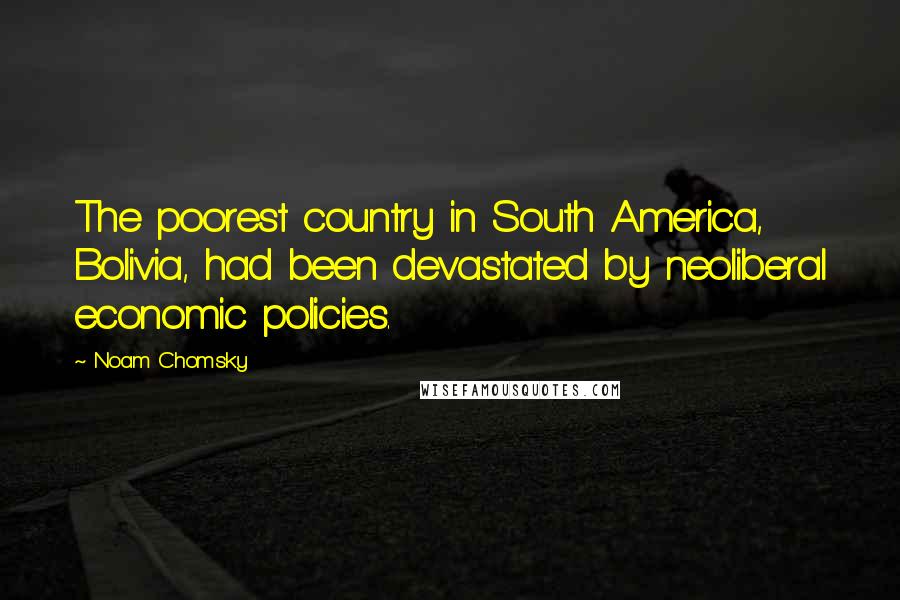 Noam Chomsky Quotes: The poorest country in South America, Bolivia, had been devastated by neoliberal economic policies.