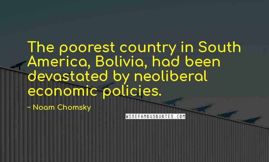 Noam Chomsky Quotes: The poorest country in South America, Bolivia, had been devastated by neoliberal economic policies.