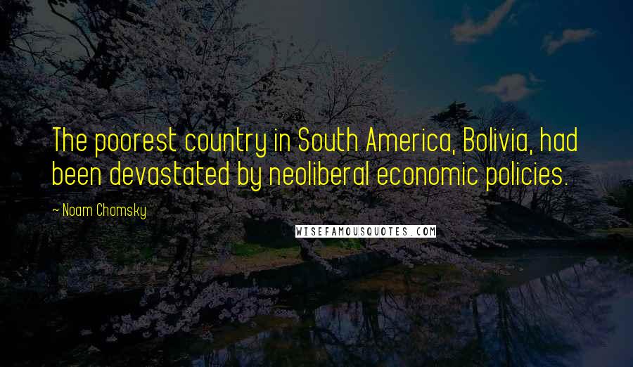 Noam Chomsky Quotes: The poorest country in South America, Bolivia, had been devastated by neoliberal economic policies.