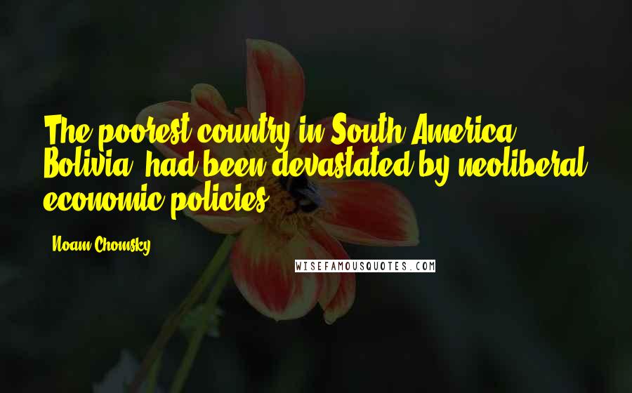 Noam Chomsky Quotes: The poorest country in South America, Bolivia, had been devastated by neoliberal economic policies.