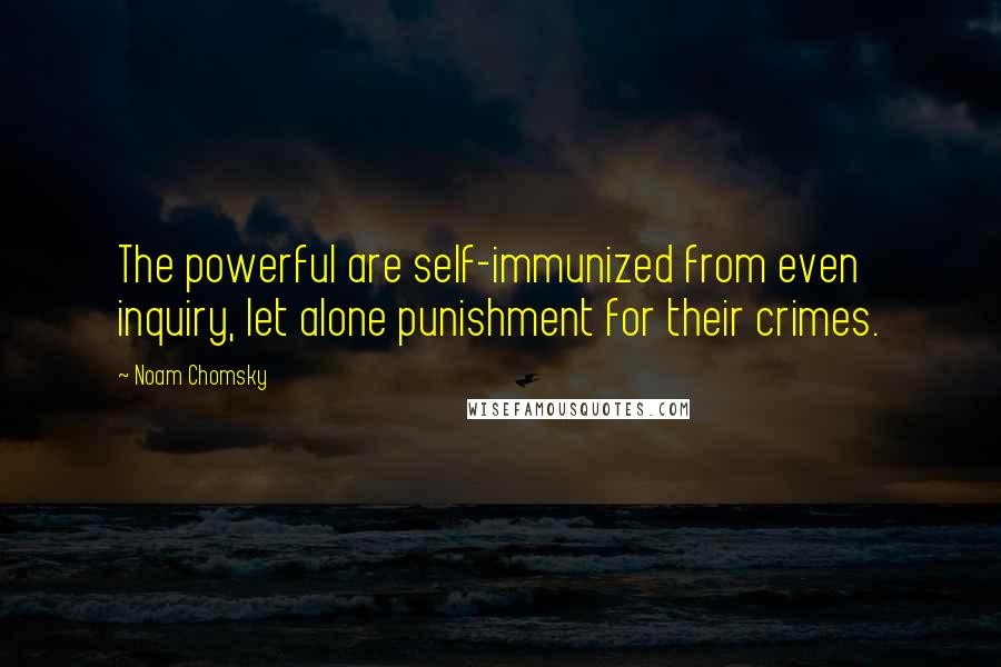Noam Chomsky Quotes: The powerful are self-immunized from even inquiry, let alone punishment for their crimes.