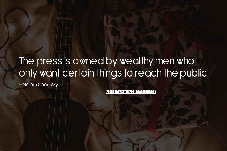 Noam Chomsky Quotes: The press is owned by wealthy men who only want certain things to reach the public.