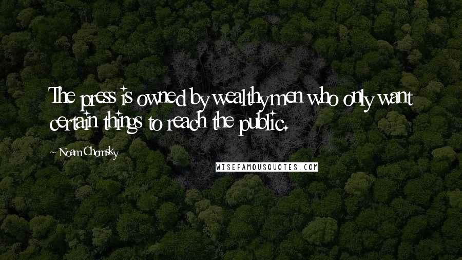 Noam Chomsky Quotes: The press is owned by wealthy men who only want certain things to reach the public.
