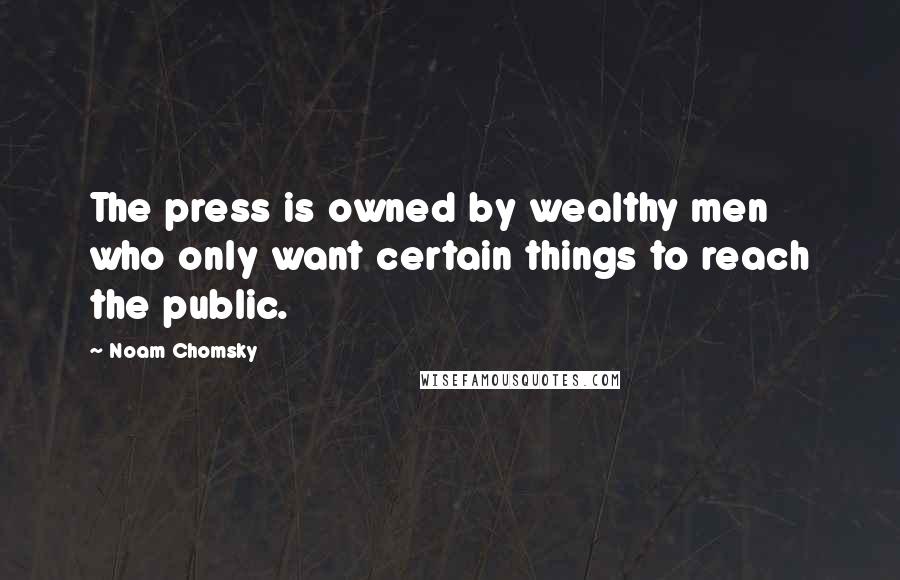 Noam Chomsky Quotes: The press is owned by wealthy men who only want certain things to reach the public.