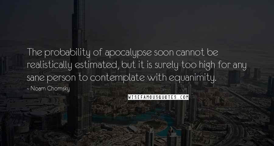 Noam Chomsky Quotes: The probability of apocalypse soon cannot be realistically estimated, but it is surely too high for any sane person to contemplate with equanimity.