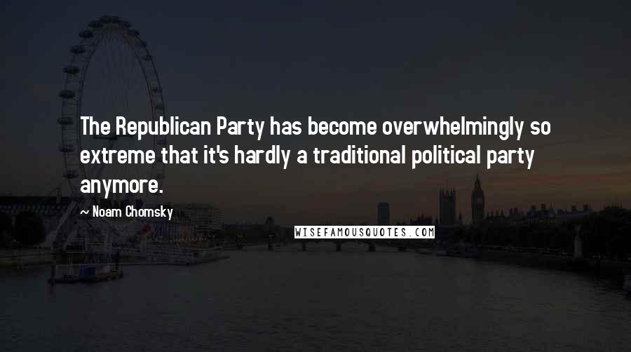 Noam Chomsky Quotes: The Republican Party has become overwhelmingly so extreme that it's hardly a traditional political party anymore.