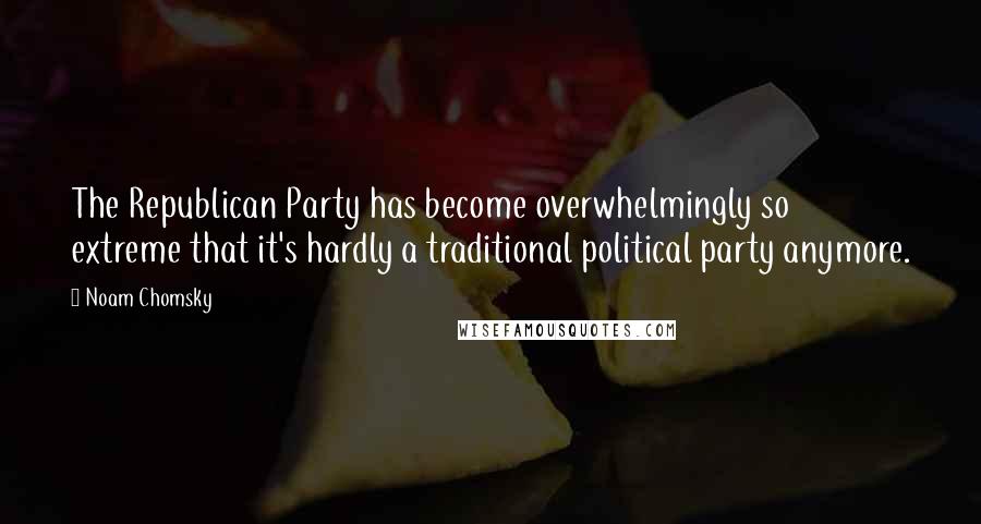 Noam Chomsky Quotes: The Republican Party has become overwhelmingly so extreme that it's hardly a traditional political party anymore.