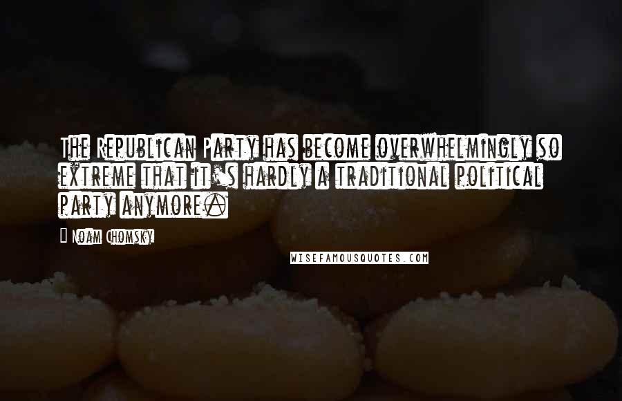 Noam Chomsky Quotes: The Republican Party has become overwhelmingly so extreme that it's hardly a traditional political party anymore.
