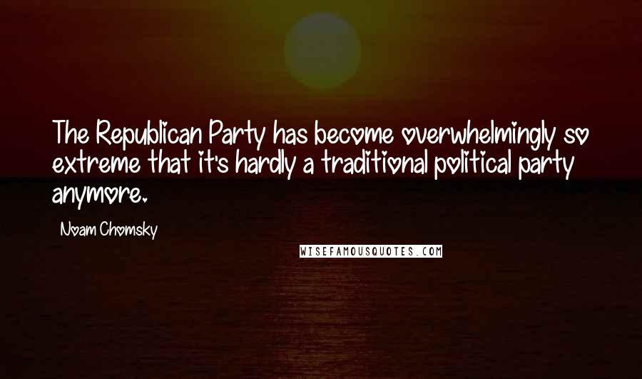 Noam Chomsky Quotes: The Republican Party has become overwhelmingly so extreme that it's hardly a traditional political party anymore.