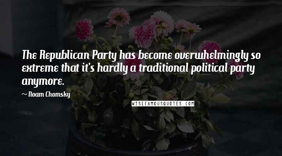 Noam Chomsky Quotes: The Republican Party has become overwhelmingly so extreme that it's hardly a traditional political party anymore.