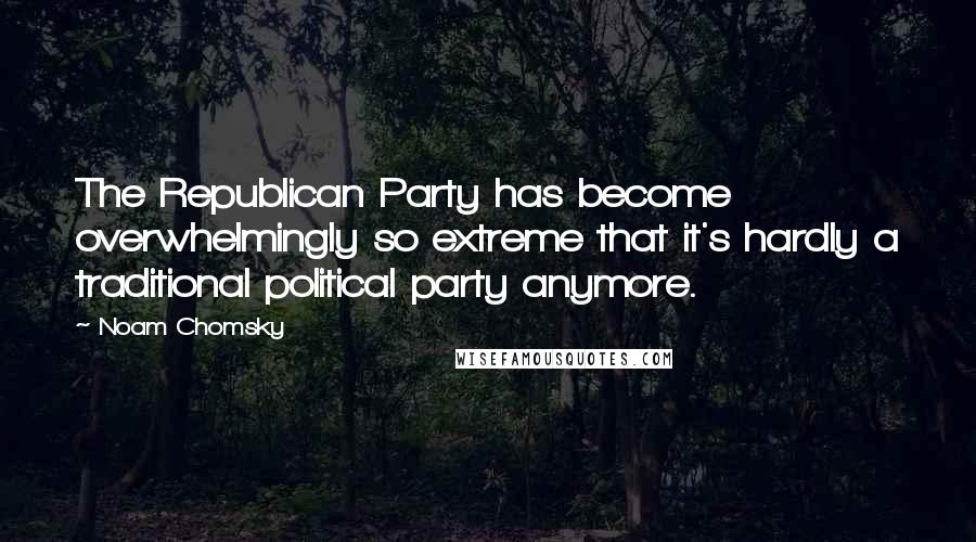 Noam Chomsky Quotes: The Republican Party has become overwhelmingly so extreme that it's hardly a traditional political party anymore.